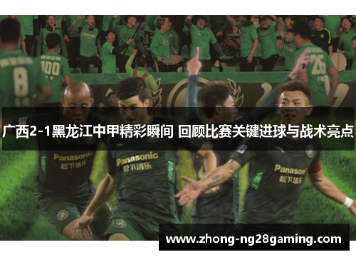 广西2-1黑龙江中甲精彩瞬间 回顾比赛关键进球与战术亮点