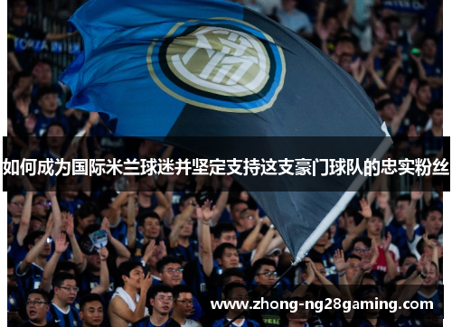 如何成为国际米兰球迷并坚定支持这支豪门球队的忠实粉丝