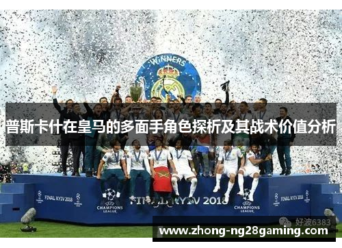 普斯卡什在皇马的多面手角色探析及其战术价值分析