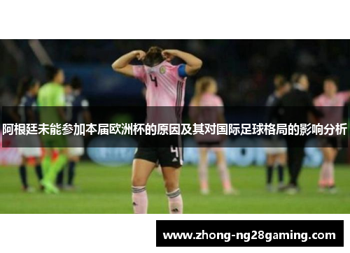阿根廷未能参加本届欧洲杯的原因及其对国际足球格局的影响分析