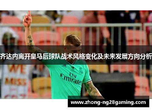 齐达内离开皇马后球队战术风格变化及未来发展方向分析
