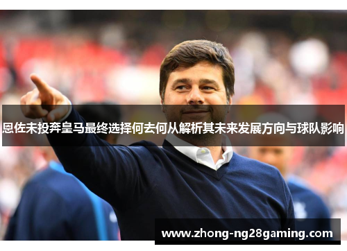 恩佐未投奔皇马最终选择何去何从解析其未来发展方向与球队影响