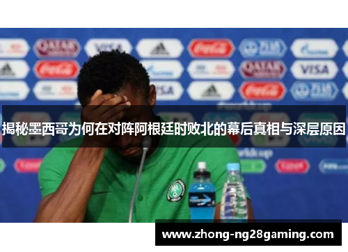 揭秘墨西哥为何在对阵阿根廷时败北的幕后真相与深层原因