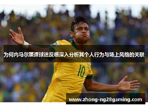 为何内马尔屡遭球迷反感深入分析其个人行为与场上风格的关联