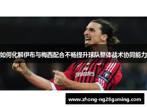 如何化解伊布与梅西配合不畅提升球队整体战术协同能力