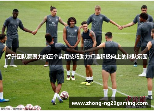 提升团队凝聚力的五个实用技巧助力打造积极向上的球队氛围