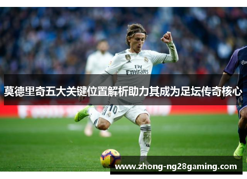 莫德里奇五大关键位置解析助力其成为足坛传奇核心
