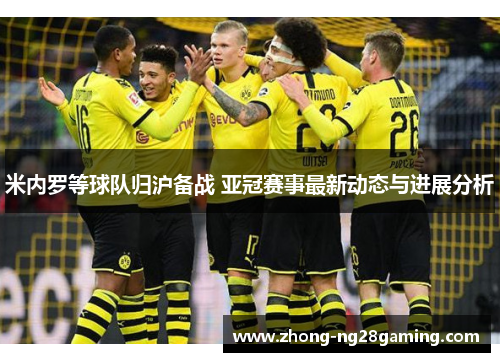 米内罗等球队归沪备战 亚冠赛事最新动态与进展分析