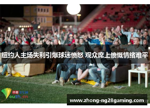 纽约人主场失利引爆球迷愤怒 观众席上愤慨情绪难平