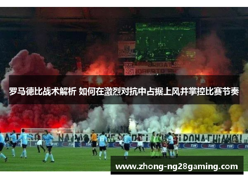 罗马德比战术解析 如何在激烈对抗中占据上风并掌控比赛节奏