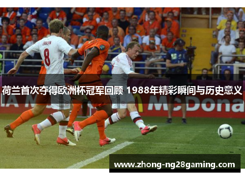 荷兰首次夺得欧洲杯冠军回顾 1988年精彩瞬间与历史意义