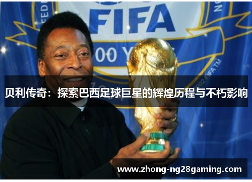 贝利传奇：探索巴西足球巨星的辉煌历程与不朽影响