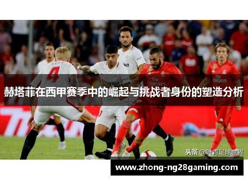 赫塔菲在西甲赛季中的崛起与挑战者身份的塑造分析
