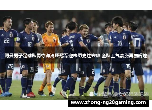 阿曼男子足球队勇夺海湾杯冠军迎来历史性突破 全队士气高涨再创辉煌