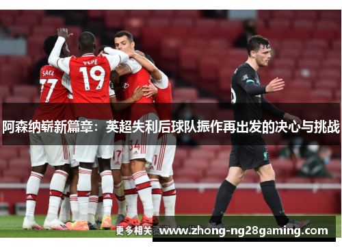 阿森纳崭新篇章：英超失利后球队振作再出发的决心与挑战