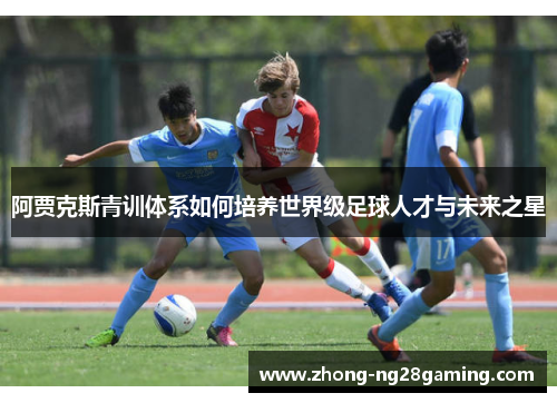 阿贾克斯青训体系如何培养世界级足球人才与未来之星