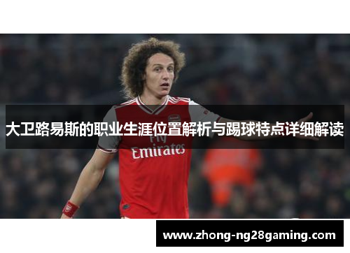 大卫路易斯的职业生涯位置解析与踢球特点详细解读