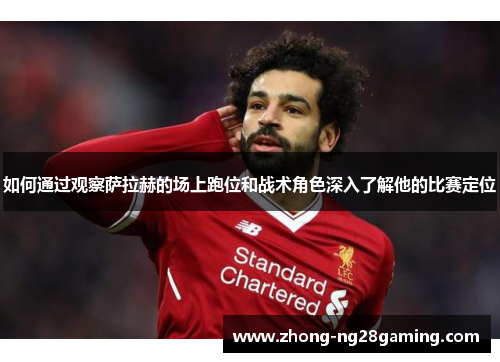 如何通过观察萨拉赫的场上跑位和战术角色深入了解他的比赛定位