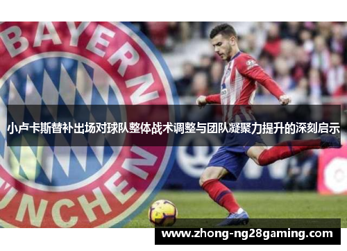 小卢卡斯替补出场对球队整体战术调整与团队凝聚力提升的深刻启示