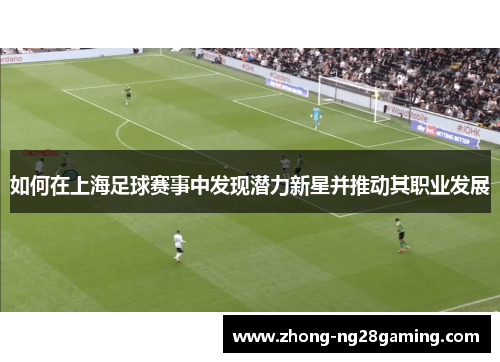 如何在上海足球赛事中发现潜力新星并推动其职业发展