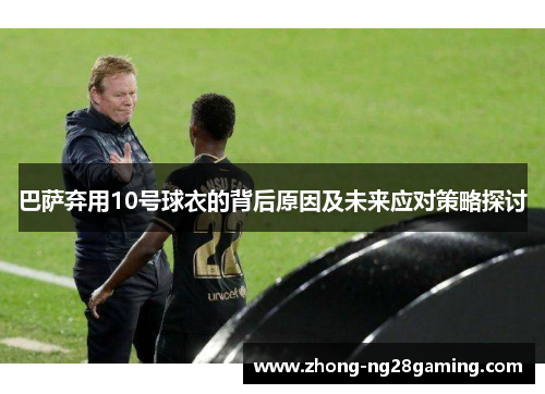 巴萨弃用10号球衣的背后原因及未来应对策略探讨