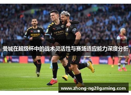 曼城在超级杯中的战术灵活性与赛场适应能力深度分析