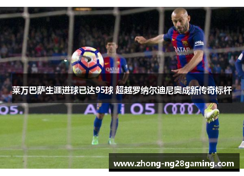莱万巴萨生涯进球已达95球 超越罗纳尔迪尼奥成新传奇标杆