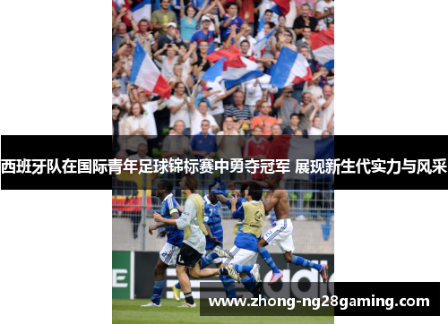 西班牙队在国际青年足球锦标赛中勇夺冠军 展现新生代实力与风采