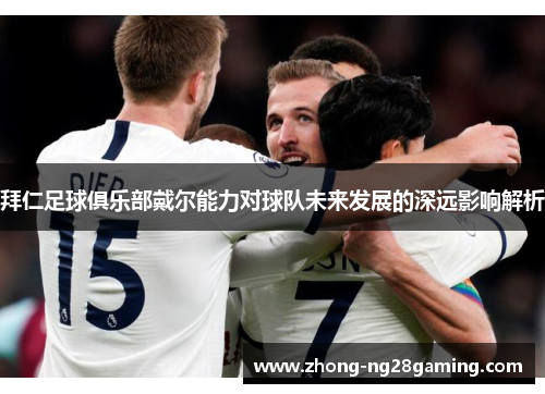 拜仁足球俱乐部戴尔能力对球队未来发展的深远影响解析