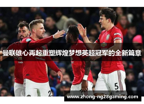 曼联雄心再起重塑辉煌梦想英超冠军的全新篇章