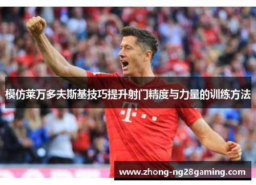 模仿莱万多夫斯基技巧提升射门精度与力量的训练方法