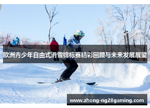 欧洲青少年自由式滑雪锦标赛精彩回顾与未来发展展望
