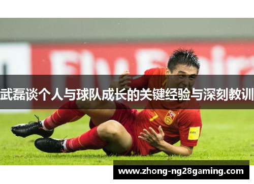 武磊谈个人与球队成长的关键经验与深刻教训