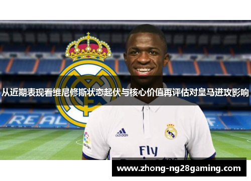从近期表现看维尼修斯状态起伏与核心价值再评估对皇马进攻影响