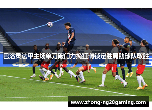 巴洛贡法甲主场单刀破门力挽狂澜锁定胜局助球队取胜