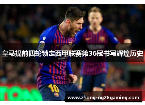 皇马提前四轮锁定西甲联赛第36冠书写辉煌历史