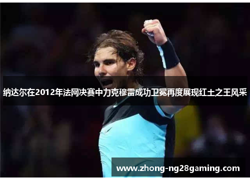 纳达尔在2012年法网决赛中力克穆雷成功卫冕再度展现红土之王风采