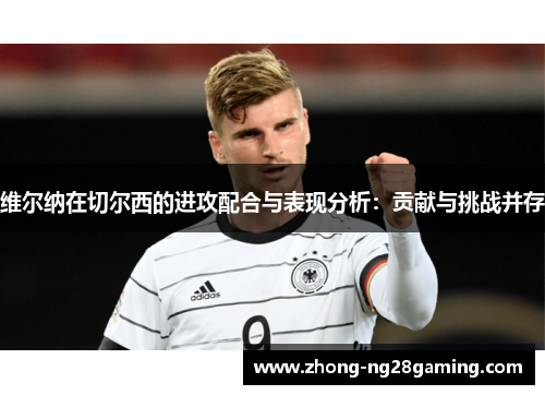 维尔纳在切尔西的进攻配合与表现分析：贡献与挑战并存